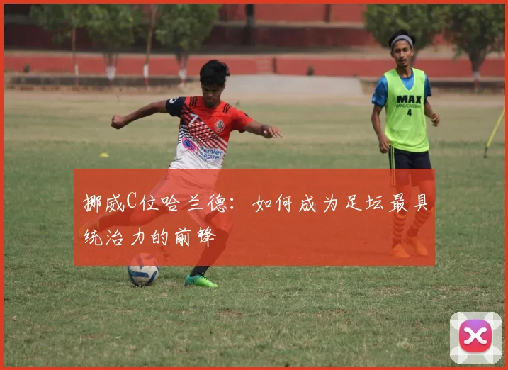 挪威C位哈兰德：如何成为足坛最具统治力的前锋