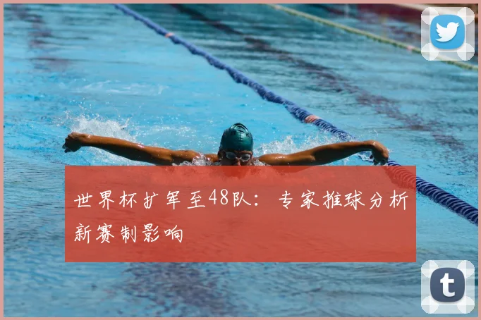 世界杯扩军至48队：专家推球分析新赛制影响