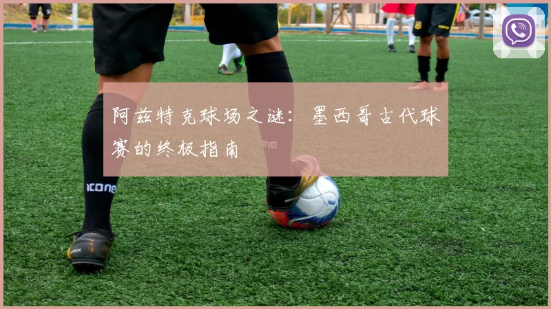 阿兹特克球场之谜:墨西哥古代球赛的终极指南