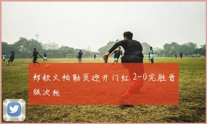 郑钦文帕勒莫迎开门红 2-0完胜晋级次轮
