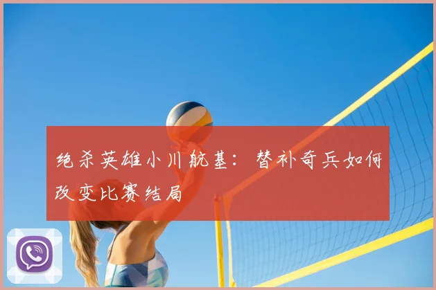 绝杀英雄小川航基：替补奇兵如何改变比赛结局