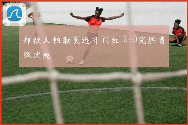 郑钦文帕勒莫迎开门红 2-0完胜晋级次轮